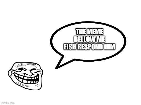 ? | THE MEME BELLOW ME FISH RESPOND HIM | image tagged in funny memes,fish,troll | made w/ Imgflip meme maker