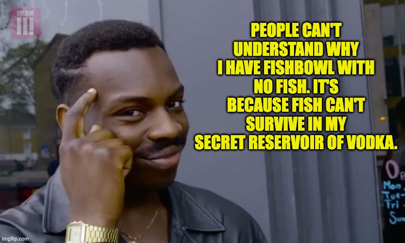 Vodka | PEOPLE CAN'T UNDERSTAND WHY I HAVE FISHBOWL WITH NO FISH. IT'S BECAUSE FISH CAN'T SURVIVE IN MY SECRET RESERVOIR OF VODKA. | image tagged in eddie murphy thinking,dad joke | made w/ Imgflip meme maker