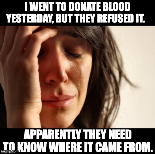 Blood | I WENT TO DONATE BLOOD YESTERDAY, BUT THEY REFUSED IT. APPARENTLY THEY NEED TO KNOW WHERE IT CAME FROM. | image tagged in memes,first world problems | made w/ Imgflip meme maker