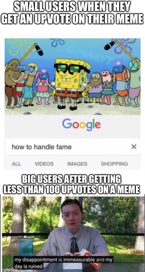 SMALL USERS WHEN THEY GET AN UPVOTE ON THEIR MEME; BIG USERS AFTER GETTING LESS THAN 100 UPVOTES ON A MEME | image tagged in how to handle fame,my dissapointment is immeasurable and my day is ruined,memes,funny | made w/ Imgflip meme maker