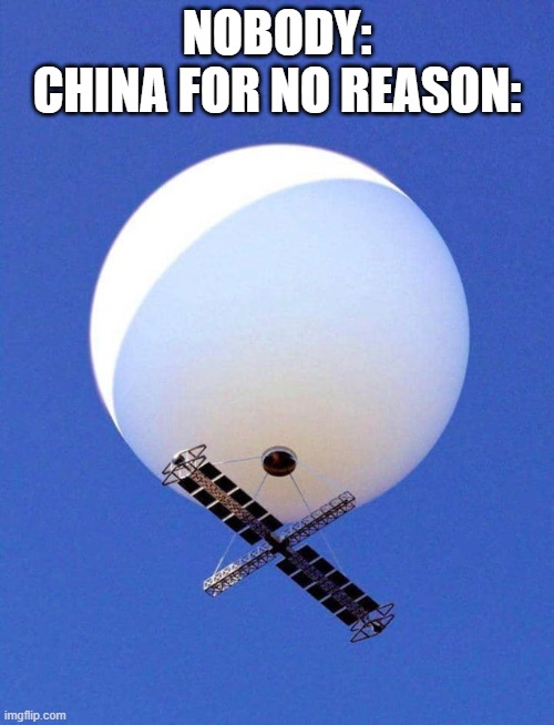 Chinese Spy Balloon | NOBODY:
CHINA FOR NO REASON: | image tagged in chinese spy balloon | made w/ Imgflip meme maker