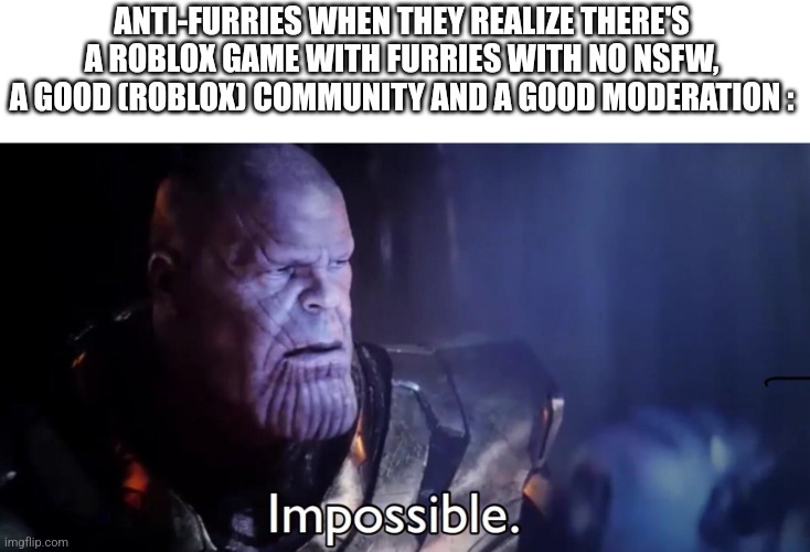 Kaiju paradise, the only place where furries and anti-furries meet.(mod note:ew) (other mod note: help me.) | ANTI-FURRIES WHEN THEY REALIZE THERE'S A ROBLOX GAME WITH FURRIES WITH NO NSFW, A GOOD (ROBLOX) COMMUNITY AND A GOOD MODERATION : | image tagged in thanos impossible,roblox | made w/ Imgflip meme maker