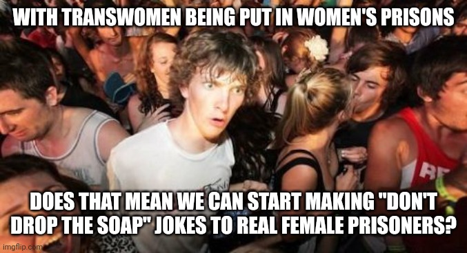 It's a socially acceptable r*pe joke, after all | WITH TRANSWOMEN BEING PUT IN WOMEN'S PRISONS; DOES THAT MEAN WE CAN START MAKING "DON'T DROP THE SOAP" JOKES TO REAL FEMALE PRISONERS? | image tagged in memes,sudden clarity clarence,politics | made w/ Imgflip meme maker