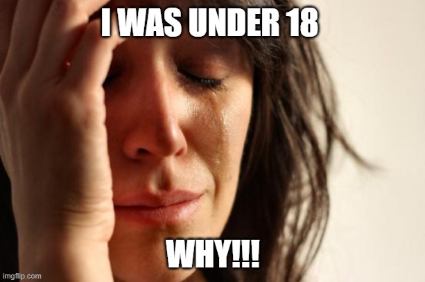First World Problems Meme | I WAS UNDER 18 WHY!!! | image tagged in memes,first world problems | made w/ Imgflip meme maker