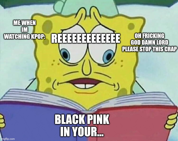 cross eyed spongebob | ME WHEN IM WATCHING KPOP:; REEEEEEEEEEEEE; OH FRICKING GOD DAMN LORD PLEASE STOP THIS CRAP; BLACK PINK IN YOUR... | image tagged in cross eyed spongebob | made w/ Imgflip meme maker