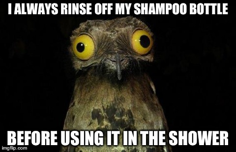 Weird Stuff I Do Potoo Meme | I ALWAYS RINSE OFF MY SHAMPOO BOTTLE BEFORE USING IT IN THE SHOWER | image tagged in memes,weird stuff i do potoo,AdviceAnimals | made w/ Imgflip meme maker