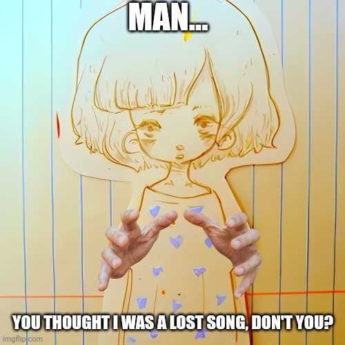 Yup, this was ghost's first song! | MAN... YOU THOUGHT I WAS A LOST SONG, DON'T YOU? | image tagged in cure,vocaloid,forgotten,song | made w/ Imgflip meme maker