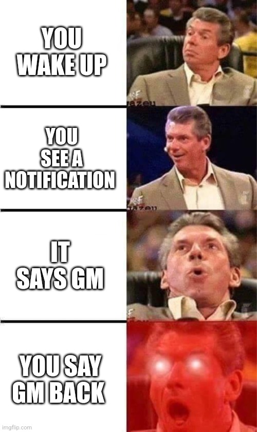 Gm | YOU WAKE UP; YOU SEE A NOTIFICATION; IT SAYS GM; YOU SAY GM BACK | image tagged in vince mcmahon reaction w/glowing eyes,good morning | made w/ Imgflip meme maker