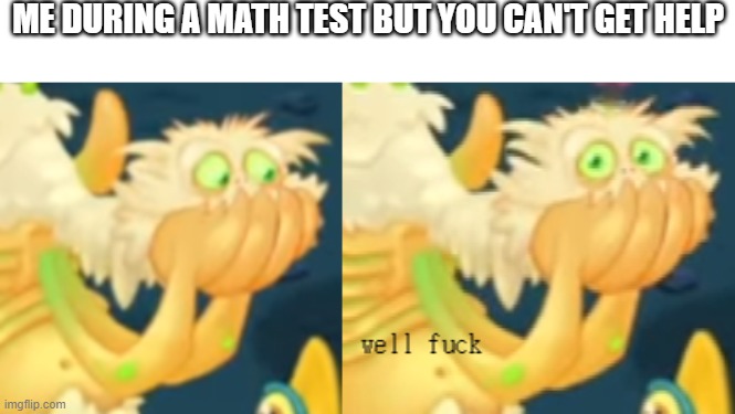 well fuck | ME DURING A MATH TEST BUT YOU CAN'T GET HELP | image tagged in gheegur,msm,school | made w/ Imgflip meme maker