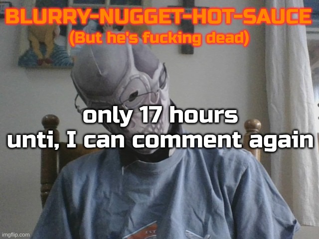 Blurry-nugget-hot-sauce but he's f*cking dead | only 17 hours unti, I can comment again | image tagged in blurry-nugget-hot-sauce but he's f cking dead | made w/ Imgflip meme maker
