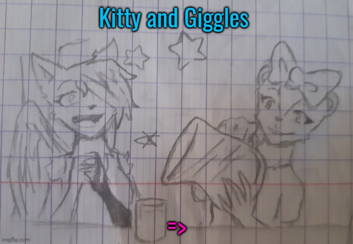 Kitty and Giggles | Kitty and Giggles; => | image tagged in kitty and giggles | made w/ Imgflip meme maker