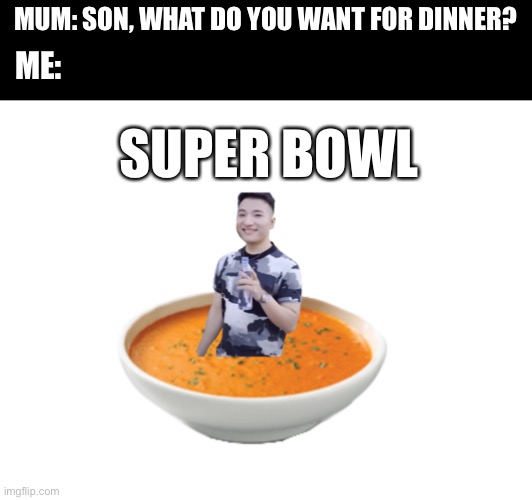 *content not available sorry* | MUM: SON, WHAT DO YOU WANT FOR DINNER? ME:; SUPER BOWL | image tagged in memes,soup | made w/ Imgflip meme maker