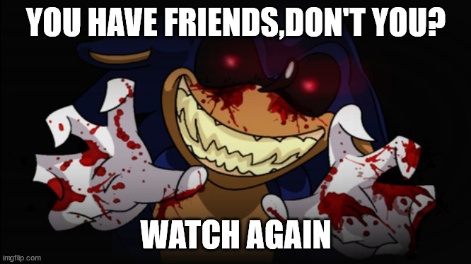 friends where you're done | YOU HAVE FRIENDS,DON'T YOU? WATCH AGAIN | image tagged in sonic exe | made w/ Imgflip meme maker