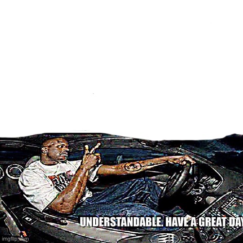 Understandable, have a great day | image tagged in understandable have a great day | made w/ Imgflip meme maker