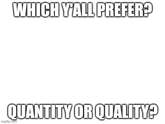 quantity or quality? | WHICH Y'ALL PREFER? QUANTITY OR QUALITY? | made w/ Imgflip meme maker