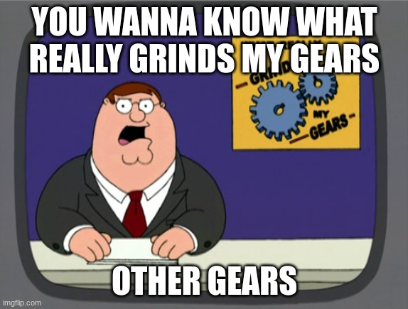 Peter Griffin News |  YOU WANNA KNOW WHAT REALLY GRINDS MY GEARS; OTHER GEARS | image tagged in memes,peter griffin news | made w/ Imgflip meme maker