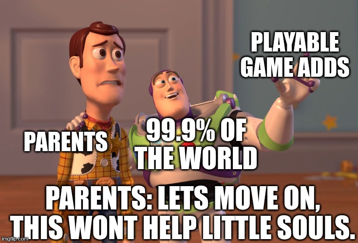 Everybody Wants it. | PLAYABLE GAME ADDS; PARENTS; 99.9% OF THE WORLD; PARENTS: LETS MOVE ON, THIS WONT HELP LITTLE SOULS. | image tagged in memes,x x everywhere | made w/ Imgflip meme maker