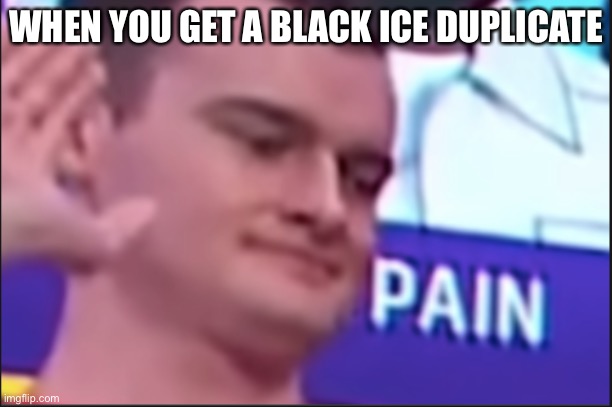 Pain | WHEN YOU GET A BLACK ICE DUPLICATE | image tagged in pain just pain,gaming,funny,memes | made w/ Imgflip meme maker