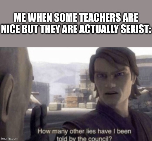 Please help me, I hate some teachers when they are sexist... | ME WHEN SOME TEACHERS ARE NICE BUT THEY ARE ACTUALLY SEXIST: | image tagged in how many other lies have i been told by the council,please help me | made w/ Imgflip meme maker
