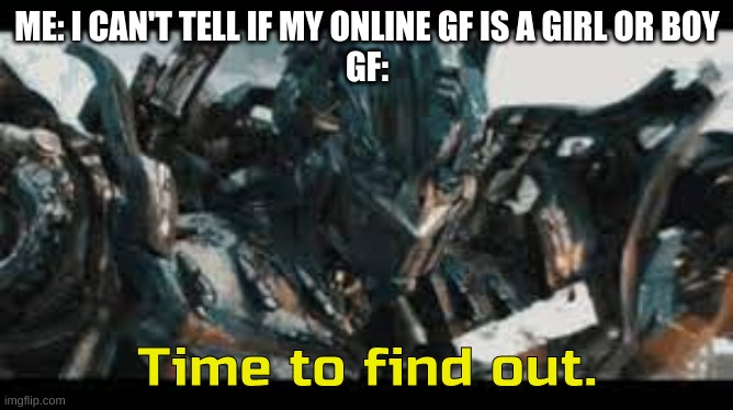 just kidding because I don't online date because whats the point in that meet your gf irl | ME: I CAN'T TELL IF MY ONLINE GF IS A GIRL OR BOY
GF: | image tagged in optimus time to find out | made w/ Imgflip meme maker