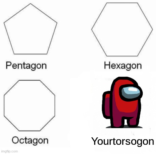 Pentagon Hexagon Octagon | Yourtorsogon | image tagged in memes,pentagon hexagon octagon | made w/ Imgflip meme maker