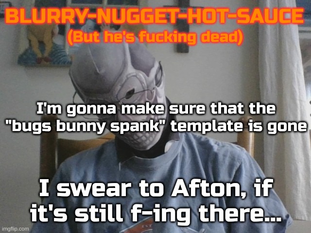 Blurry-nugget-hot-sauce but he's f*cking dead | I'm gonna make sure that the "bugs bunny spank" template is gone; I swear to Afton, if it's still f-ing there... | image tagged in blurry-nugget-hot-sauce but he's f cking dead | made w/ Imgflip meme maker