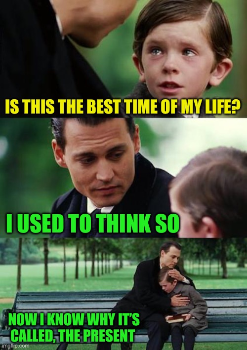 Finding Neverland Meme | IS THIS THE BEST TIME OF MY LIFE? I USED TO THINK SO NOW I KNOW WHY IT’S CALLED, THE PRESENT | image tagged in memes,finding neverland | made w/ Imgflip meme maker