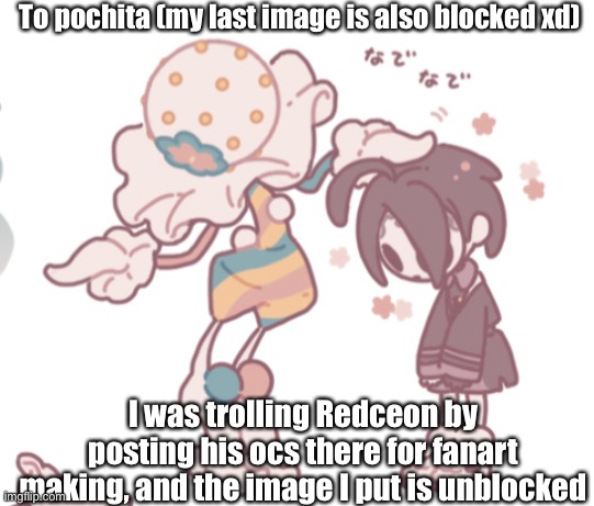 Afaffa | To pochita (my last image is also blocked xd); I was trolling Redceon by posting his ocs there for fanart making, and the image I put is unblocked | image tagged in blacephalon head pat | made w/ Imgflip meme maker