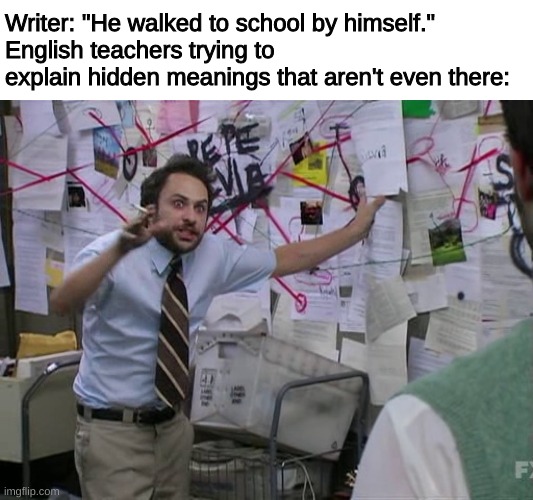 they just make stuff up to fill in class time | Writer: "He walked to school by himself."
English teachers trying to explain hidden meanings that aren't even there: | image tagged in charlie conspiracy always sunny in philidelphia | made w/ Imgflip meme maker