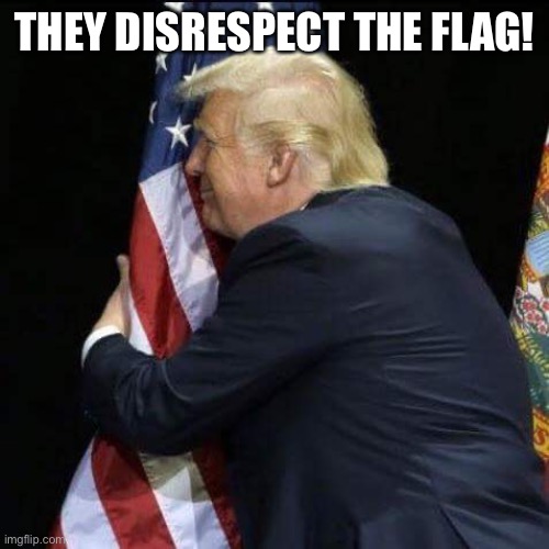trump hugging flag | THEY DISRESPECT THE FLAG! | image tagged in trump hugging flag | made w/ Imgflip meme maker
