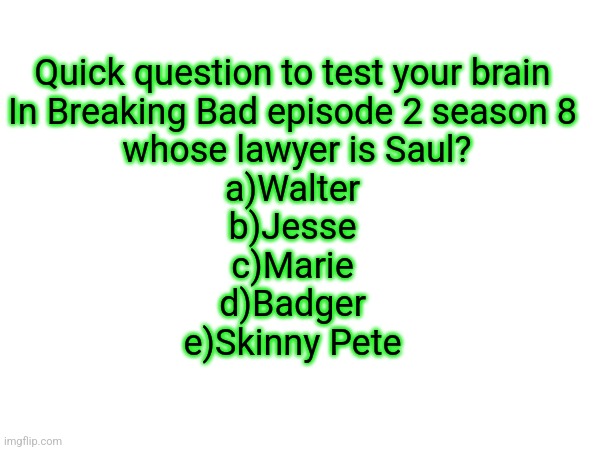 Quick question to test your brain

In Breaking Bad episode 2 season 8
 whose lawyer is Saul?
a)Walter
b)Jesse
c)Marie
d)Badger
e)Skinny Pete | made w/ Imgflip meme maker