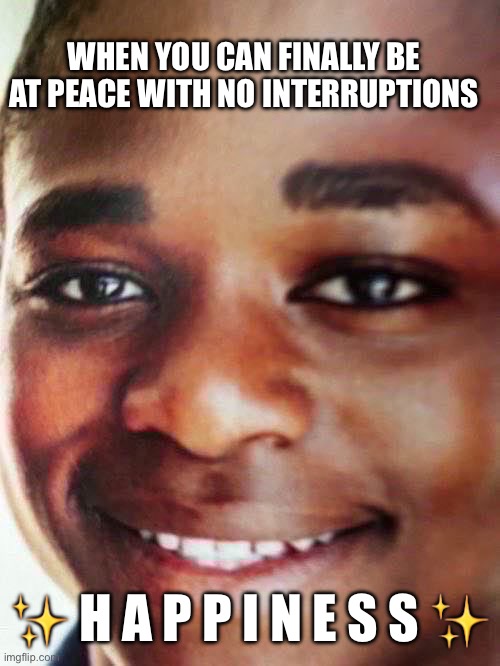 Title | WHEN YOU CAN FINALLY BE AT PEACE WITH NO INTERRUPTIONS; ✨ H A P P I N E S S ✨ | image tagged in memes,relatable,new memes,peace | made w/ Imgflip meme maker