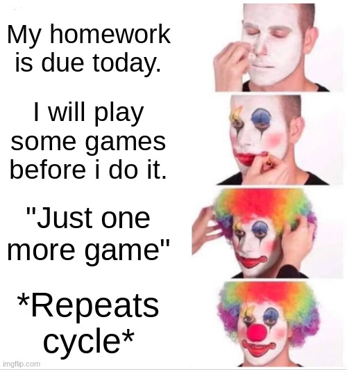 School be like: | My homework is due today. I will play some games before i do it. "Just one more game"; *Repeats cycle* | image tagged in memes,clown applying makeup | made w/ Imgflip meme maker