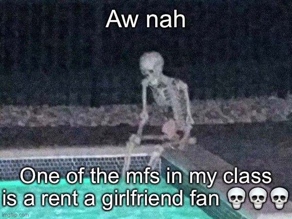 Skeleton pool | Aw nah; One of the mfs in my class is a rent a girlfriend fan 💀💀💀 | image tagged in skeleton pool | made w/ Imgflip meme maker