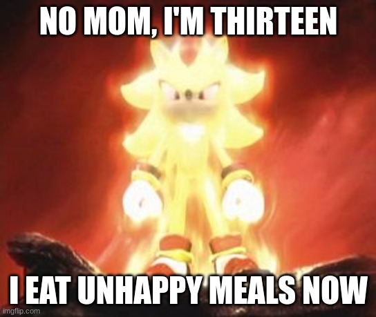 Super Shadow | NO MOM, I'M THIRTEEN; I EAT UNHAPPY MEALS NOW | image tagged in super shadow | made w/ Imgflip meme maker