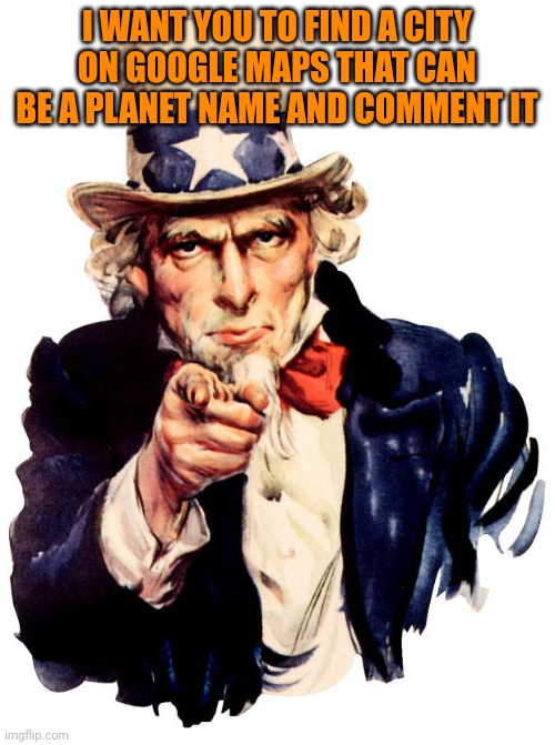Uncle Sam Meme | I WANT YOU TO FIND A CITY ON GOOGLE MAPS THAT CAN BE A PLANET NAME AND COMMENT IT | image tagged in memes,uncle sam | made w/ Imgflip meme maker