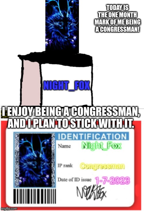 :) | TODAY IS THE ONE MONTH MARK OF ME BEING A CONGRESSMAN! I ENJOY BEING A CONGRESSMAN, AND I PLAN TO STICK WITH IT. | image tagged in memes,congress,dmv,dmv id request form,night_fox | made w/ Imgflip meme maker