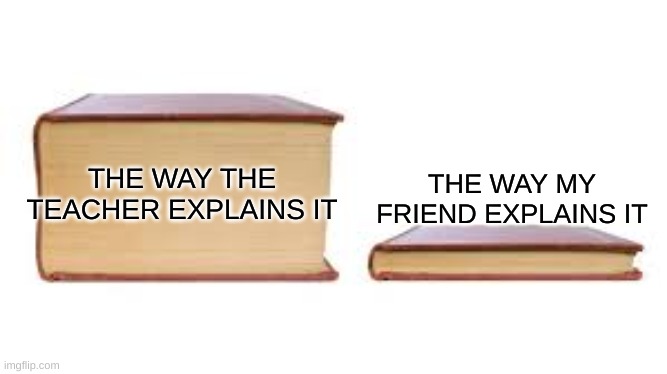 Do they try to make it as confusing as possible? | THE WAY MY FRIEND EXPLAINS IT; THE WAY THE TEACHER EXPLAINS IT | image tagged in big book small book,funny memes,memes,funny,relatable,homework | made w/ Imgflip meme maker
