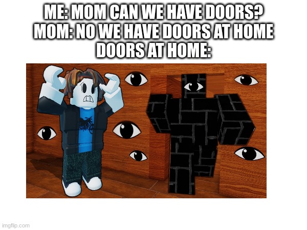 ME: MOM CAN WE HAVE DOORS?
MOM: NO WE HAVE DOORS AT HOME
DOORS AT HOME: | made w/ Imgflip meme maker