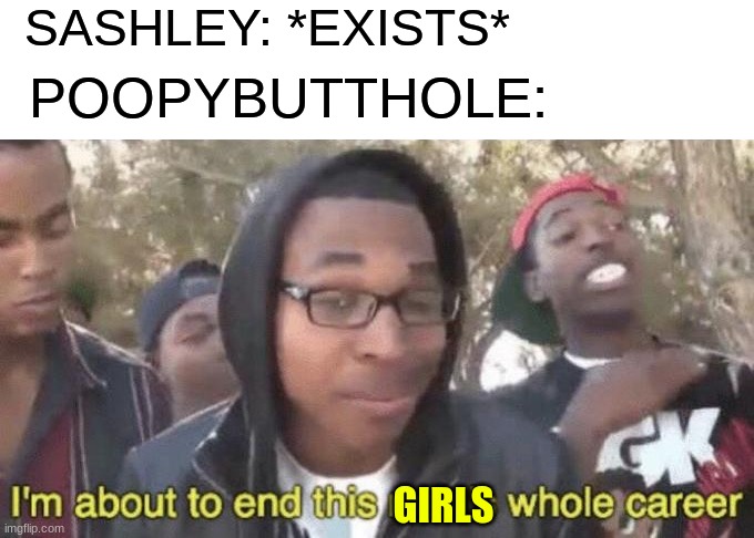 im probably gonna get alot of hate after this meme gets featured | SASHLEY: *EXISTS*; POOPYBUTTHOLE:; GIRLS | image tagged in i m about to end this man s whole career,memes,animation,drama | made w/ Imgflip meme maker