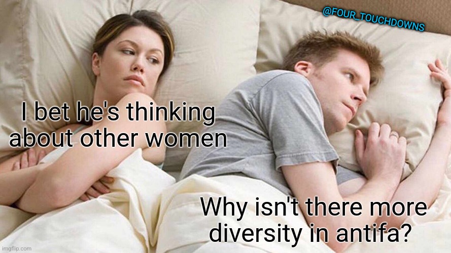 I Bet He's Thinking About Other Women | @FOUR_TOUCHDOWNS; I bet he's thinking about other women; Why isn't there more diversity in antifa? | image tagged in antifa,diversity | made w/ Imgflip meme maker
