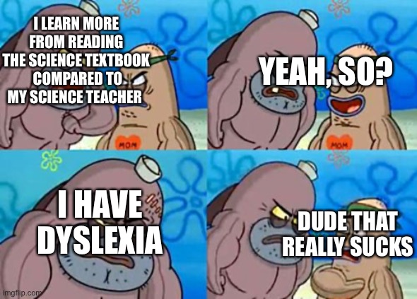 my current science teacher | I LEARN MORE FROM READING THE SCIENCE TEXTBOOK  COMPARED TO MY SCIENCE TEACHER; YEAH, SO? I HAVE DYSLEXIA; DUDE THAT REALLY SUCKS | image tagged in memes,how tough are you,school | made w/ Imgflip meme maker