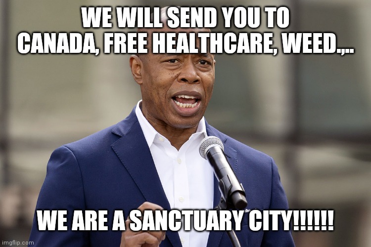 We Are A Sanctuary City, until we need you migrants to keep migrating | WE WILL SEND YOU TO CANADA, FREE HEALTHCARE, WEED.,.. WE ARE A SANCTUARY CITY!!!!!! | image tagged in eric adams,sanctuary cities,crime,dead cops,free release,move along | made w/ Imgflip meme maker