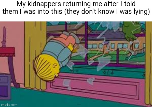Ralph wiggum window | My kidnappers returning me after I told them I was into this (they don't know I was lying) | image tagged in ralph wiggum window | made w/ Imgflip meme maker