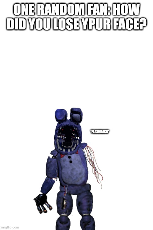 Help him | ONE RANDOM FAN: HOW DID YOU LOSE YPUR FACE? *FLASHBACK* | image tagged in withered bonnie needs help | made w/ Imgflip meme maker