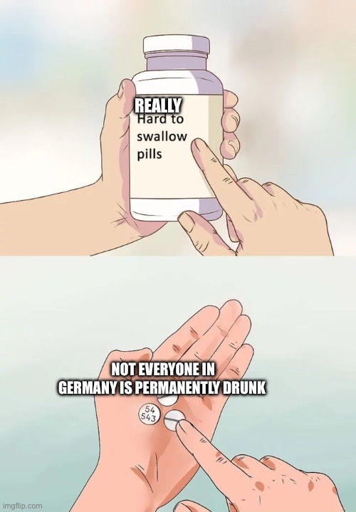 Even if they have the beer | REALLY; NOT EVERYONE IN GERMANY IS PERMANENTLY DRUNK | image tagged in memes,hard to swallow pills | made w/ Imgflip meme maker