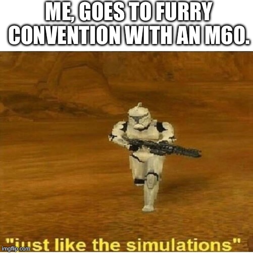 Just like the simulations | ME, GOES TO FURRY CONVENTION WITH AN M60. | image tagged in just like the simulations | made w/ Imgflip meme maker