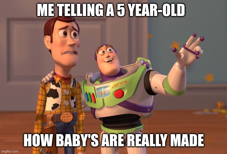 X, X Everywhere | ME TELLING A 5 YEAR-OLD; HOW BABY'S ARE REALLY MADE | image tagged in memes,x x everywhere | made w/ Imgflip meme maker