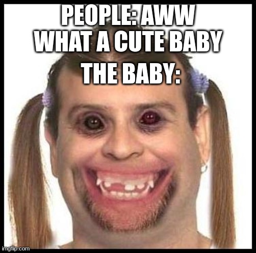 Ugly girls | PEOPLE: AWW WHAT A CUTE BABY; THE BABY: | image tagged in ugly baby,ugly,meme,funny,tag | made w/ Imgflip meme maker