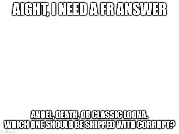 AIGHT, I NEED A FR ANSWER; ANGEL, DEATH, OR CLASSIC LOONA. WHICH ONE SHOULD BE SHIPPED WITH CORRUPT? | made w/ Imgflip meme maker